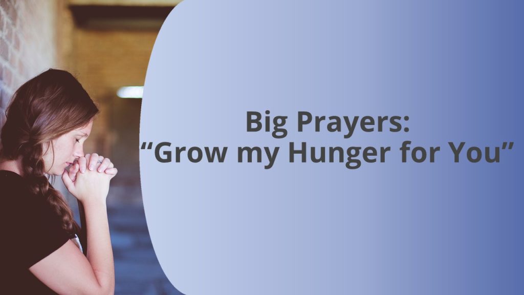 Big Prayers: “Grow my Hunger for You
