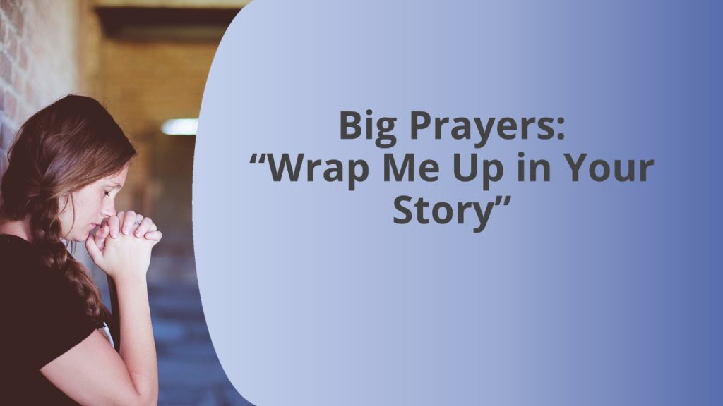 Big Prayers: “Wrap Me Up in Your Story”
