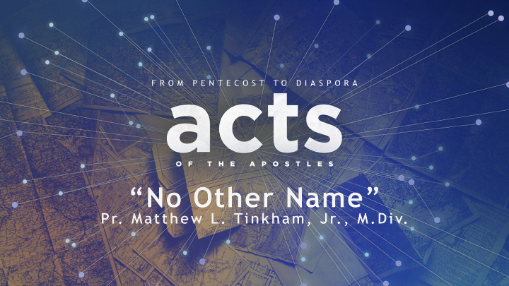 “ACTS: From Pentecost to Diaspora,” Part 1 “No Other Name”—Acts 4:1–22 (Matthew L. Tinkham, Jr.)