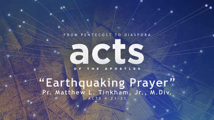 “ACTS: From Pentecost to Diaspora” Part 2 “Earthquaking Prayer”—Acts 4:23–31 (Matthew L. Tinkham, Jr.)