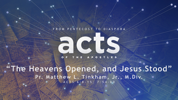 “ACTS: From Pentecost to Diaspora” Part 7 “The Heavens Opened, and Jesus Stood”—Acts 6:8–15; 7:54–60 (Matthew L. Tinkham, Jr.)