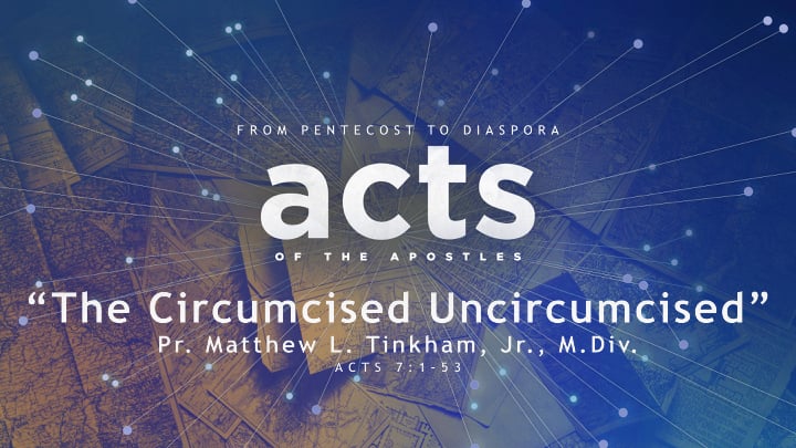 “ACTS: From Pentecost to Diaspora” Part 8 “The Circumcised Uncircumcised”—Acts 7:1–53 (Matthew L. Tinkham, Jr.)