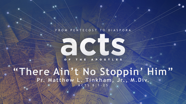 “ACTS: From Pentecost to Diaspora” Part 9 “There Ain’t No Stoppin’ Him”—Acts 8:1–25 (Matthew L. Tinkham, Jr.)