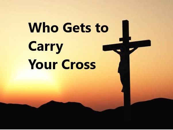 Who gets to carry your cross?