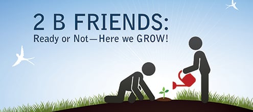 2 B Friends: Ready or Not–Here We GROW!