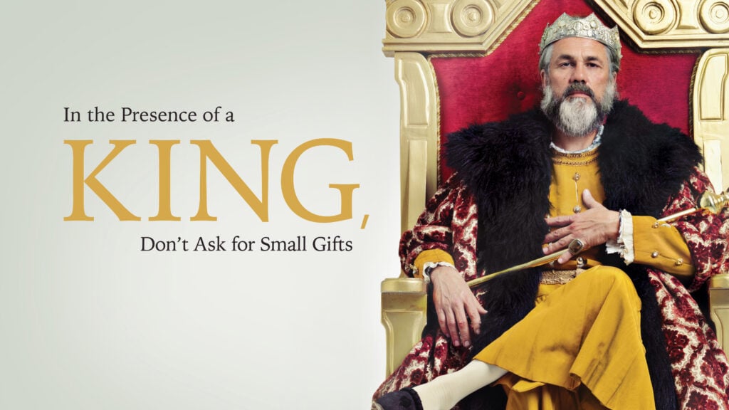 In the Presence of a King, Don’t Ask for Small Gifts