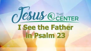 Jesus at the Center Episode 2: I See the Father in Psalms 23
