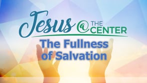 Jesus at the Center Episode 6: The Fullness of Salvation