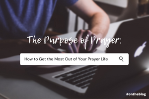 The Purpose of Prayer: How to Get the Most Out of Your Prayer Life