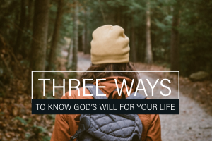 3 Ways to Know God’s Will for Your Life