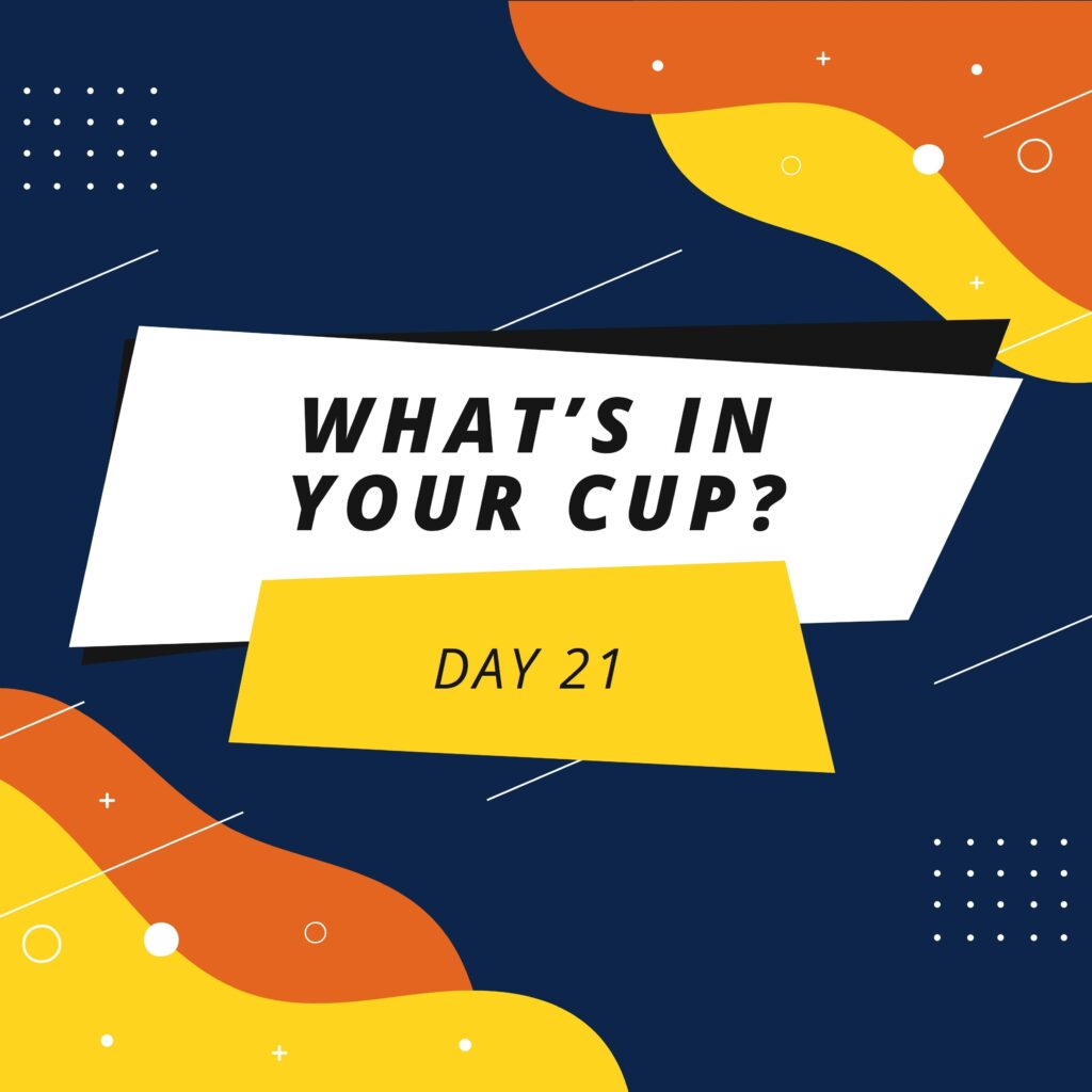 Day 21: What’s in Your Cup?